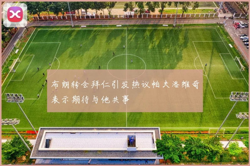 布朗转会拜仁引发热议帕夫洛维奇表示期待与他共事