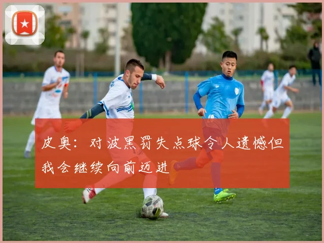 皮奥：对波黑罚失点球令人遗憾但我会继续向前迈进
