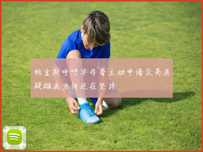 帕金斯呼吁字母哥主动申请交易质疑雄鹿为何还在坚持