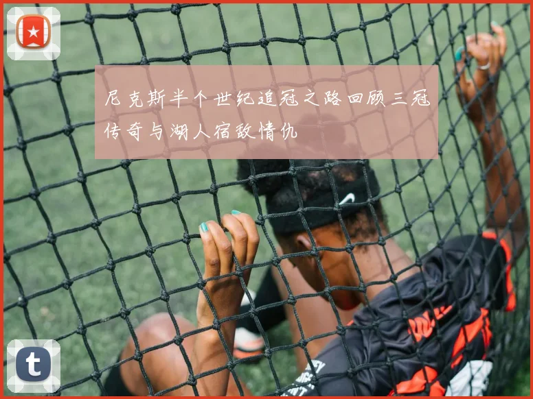 尼克斯半个世纪追冠之路回顾三冠传奇与湖人宿敌情仇