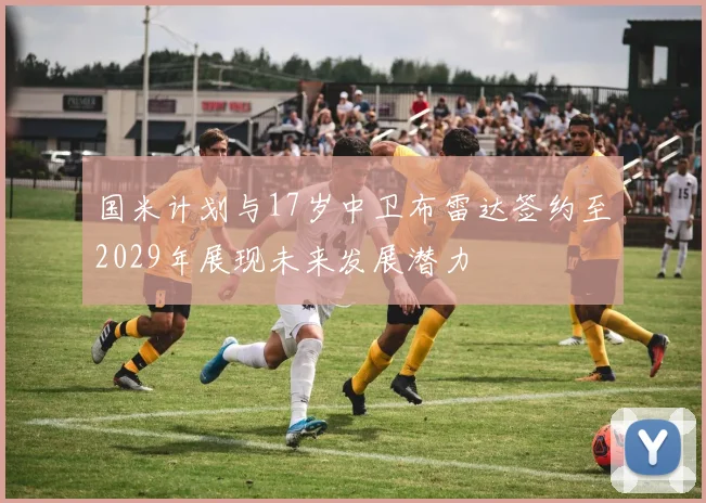 国米计划与17岁中卫布雷达签约至2029年展现未来发展潜力