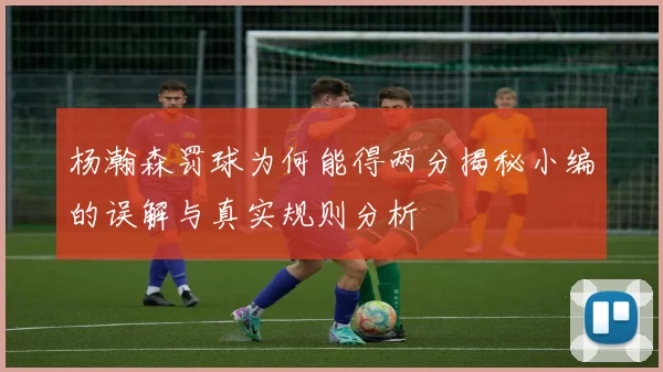 杨瀚森罚球为何能得两分揭秘小编的误解与真实规则分析