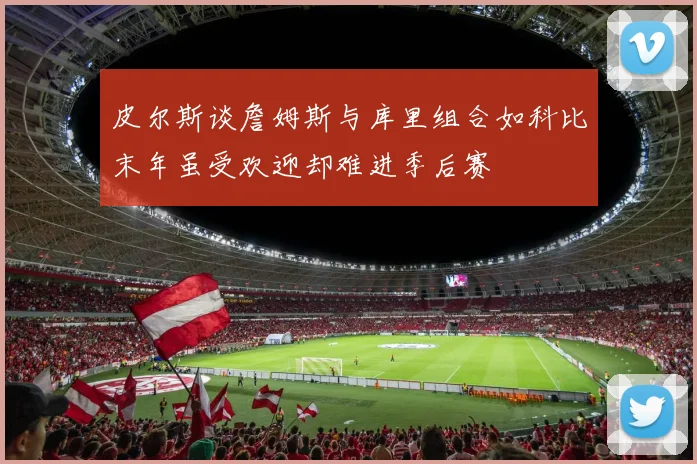 皮尔斯谈詹姆斯与库里组合如科比末年虽受欢迎却难进季后赛
