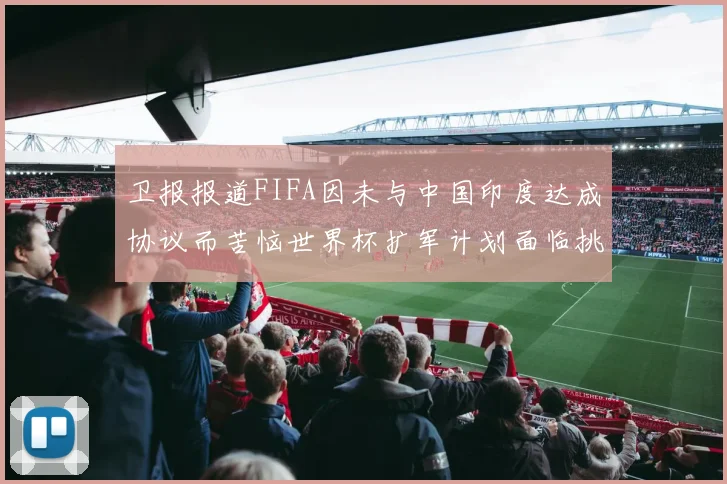 卫报报道FIFA因未与中国印度达成协议而苦恼世界杯扩军计划面临挑战