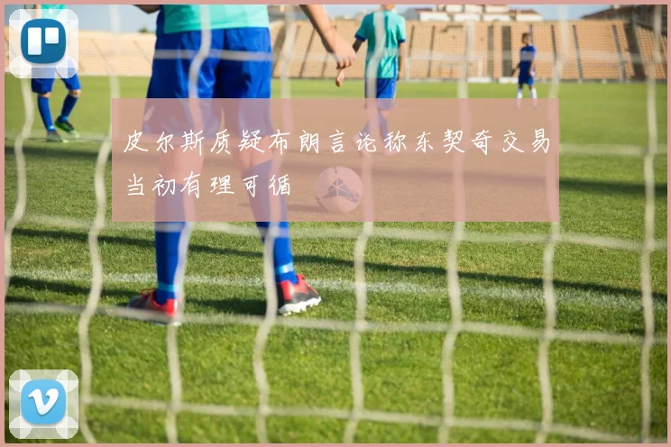 皮尔斯质疑布朗言论称东契奇交易当初有理可循