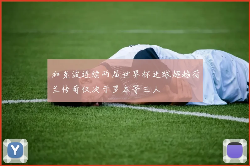 加克波连续两届世界杯进球超越荷兰传奇仅次于罗本等三人
