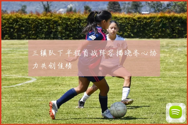 三镇队下半程首战阵容揭晓齐心协力共创佳绩