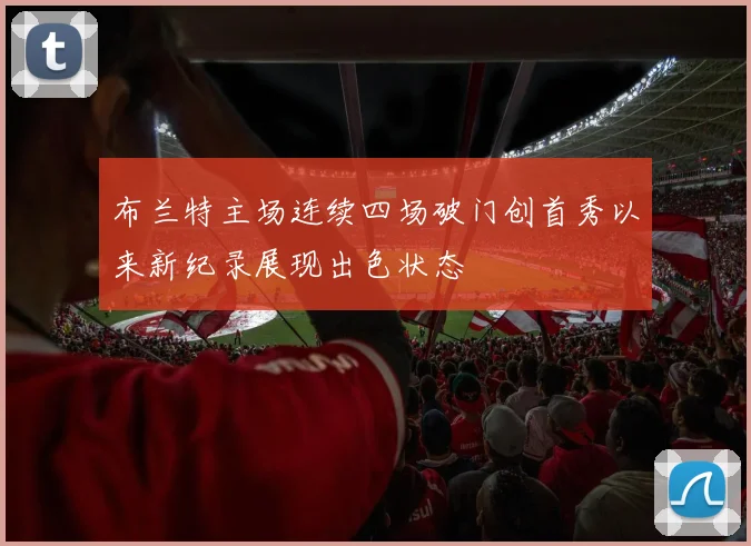 布兰特主场连续四场破门创首秀以来新纪录展现出色状态