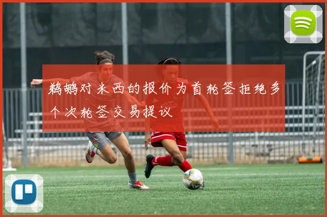 鹈鹕对米西的报价为首轮签拒绝多个次轮签交易提议