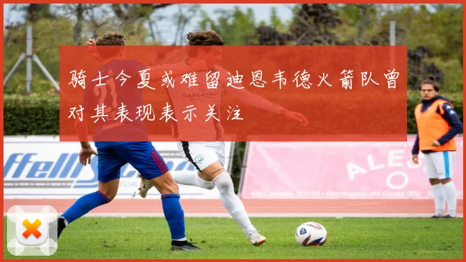 骑士今夏或难留迪恩韦德火箭队曾对其表现表示关注