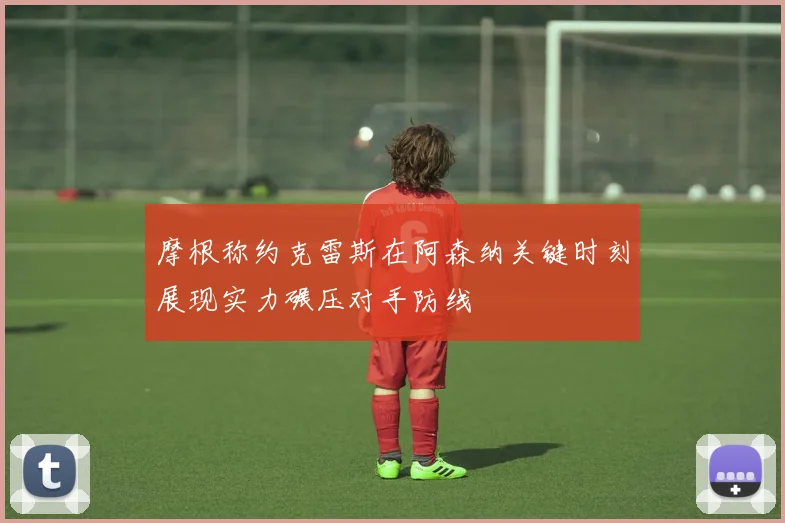 摩根称约克雷斯在阿森纳关键时刻展现实力碾压对手防线