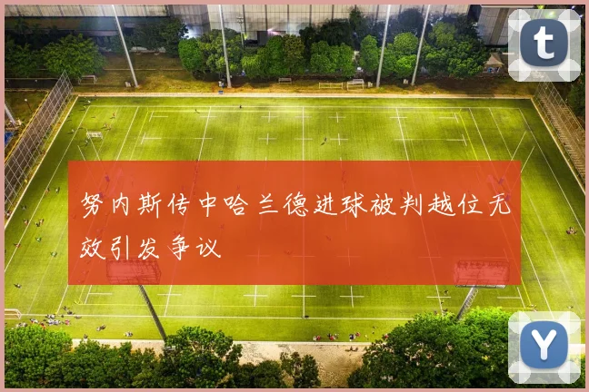 努内斯传中哈兰德进球被判越位无效引发争议