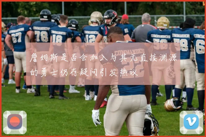 詹姆斯是否会加入与其无直接渊源的勇士仍存疑问引发热议