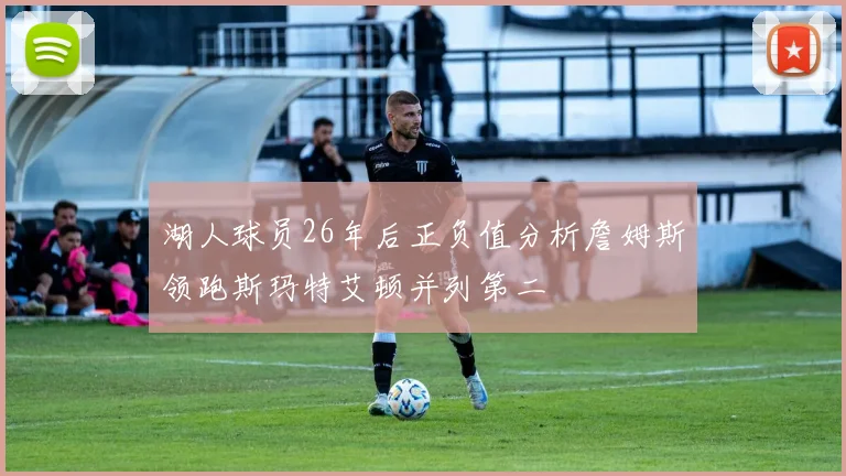 湖人球员26年后正负值分析詹姆斯领跑斯玛特艾顿并列第二