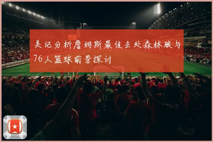 美记分析詹姆斯最佳去处森林狼与76人篮球前景探讨