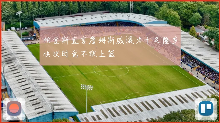 帕金斯直言詹姆斯威慑力十足隆多快攻时竟不敢上篮