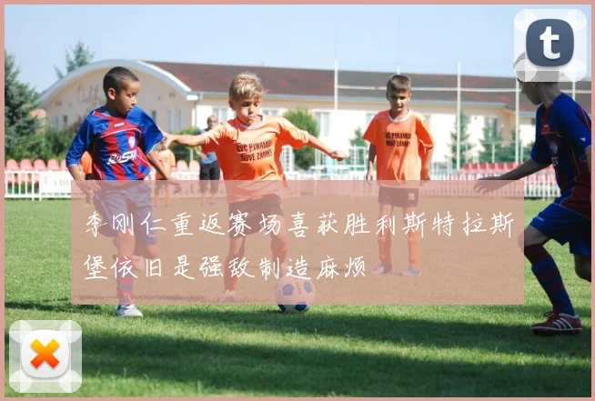 李刚仁重返赛场喜获胜利斯特拉斯堡依旧是强敌制造麻烦