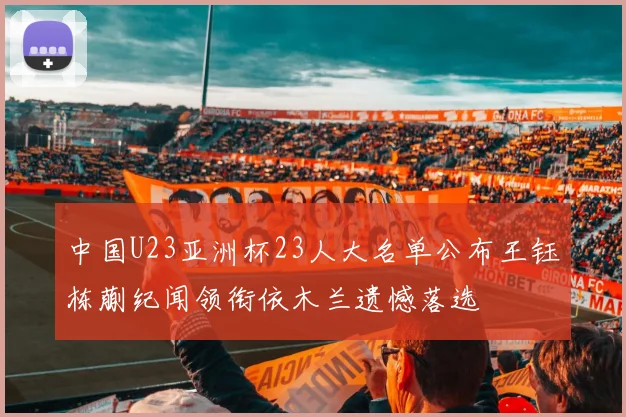 中国U23亚洲杯23人大名单公布王钰栋蒯纪闻领衔依木兰遗憾落选