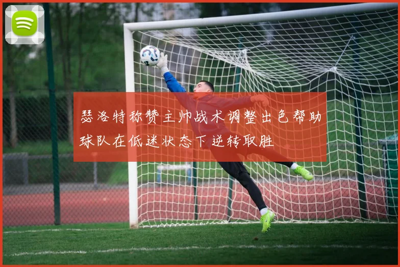 瑟洛特称赞主帅战术调整出色帮助球队在低迷状态下逆转取胜