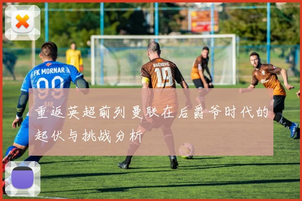 重返英超前列曼联在后爵爷时代的起伏与挑战分析