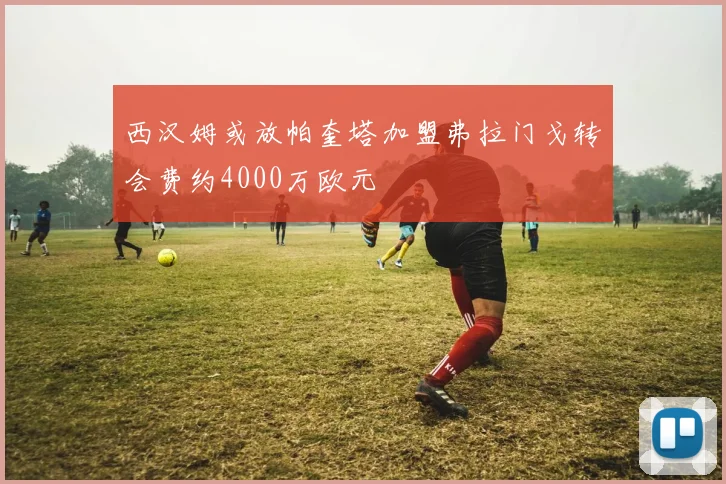 西汉姆或放帕奎塔加盟弗拉门戈转会费约4000万欧元