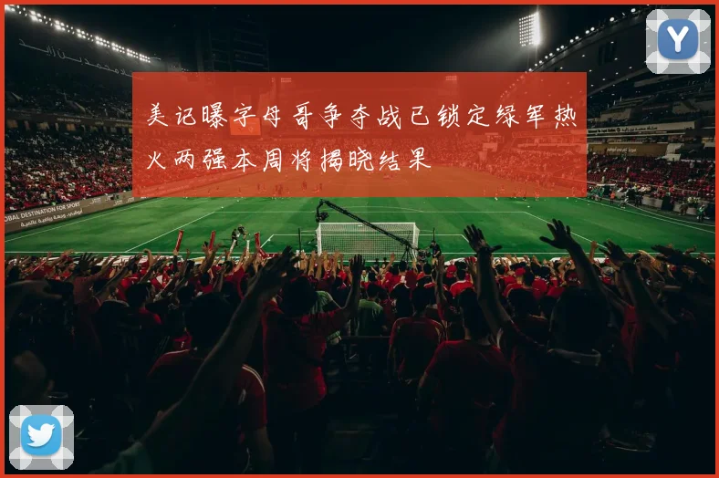 美记曝字母哥争夺战已锁定绿军热火两强本周将揭晓结果