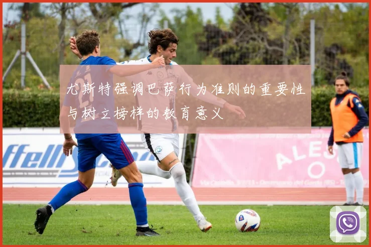 尤斯特强调巴萨行为准则的重要性与树立榜样的教育意义